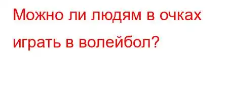 Можно ли людям в очках играть в волейбол?